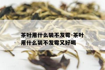 茶叶用什么装不发霉-茶叶用什么装不发霉又好喝