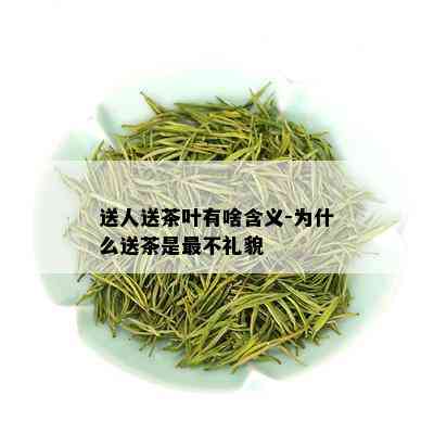 送人送茶叶有啥含义-为什么送茶是最不礼貌