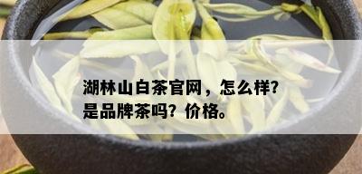 湖林山白茶官网，怎么样？是品牌茶吗？价格。