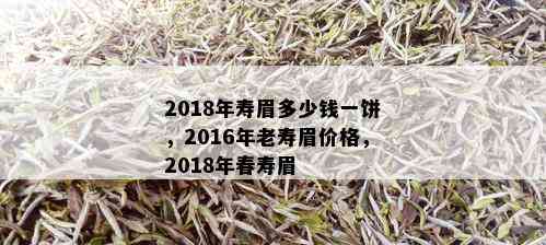 2018年寿眉多少钱一饼，2016年老寿眉价格，2018年春寿眉