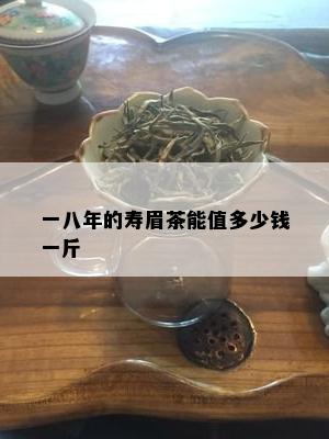 一八年的寿眉茶能值多少钱一斤