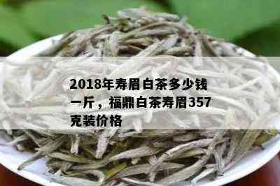 2018年寿眉白茶多少钱一斤，福鼎白茶寿眉357克装价格