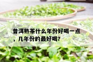 普洱熟茶什么年份好喝一点，几年份的更好喝？