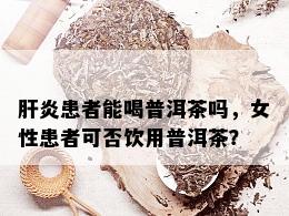 肝炎患者能喝普洱茶吗，女性患者可否饮用普洱茶？