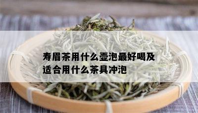 寿眉茶用什么壶泡更好喝及适合用什么茶具冲泡