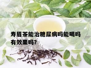 寿眉茶能治糖尿病吗能喝吗有效果吗？