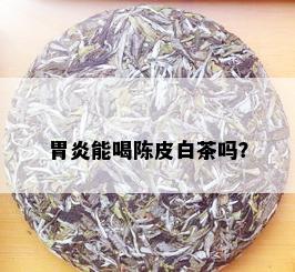 胃炎能喝陈皮白茶吗？