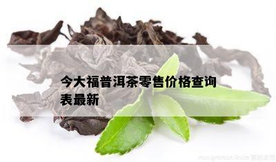 今大福普洱茶零售价格查询表最新