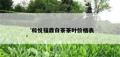 ‘和悦福鼎白茶茶叶价格表’