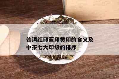 普洱红印蓝印黄印的含义及中茶七大印级的排序