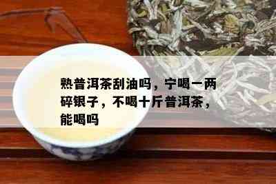 熟普洱茶刮油吗，宁喝一两碎银子，不喝十斤普洱茶，能喝吗