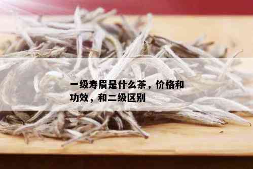 一级寿眉是什么茶，价格和功效，和二级区别