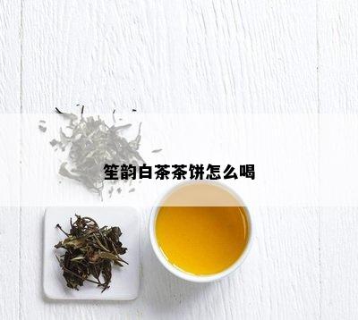 笙韵白茶茶饼怎么喝