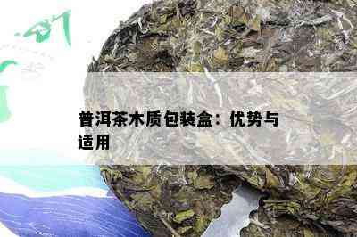 普洱茶木质包装盒：优势与适用