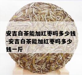 安吉白茶能加红枣吗多少钱-安吉白茶能加红枣吗多少钱一斤