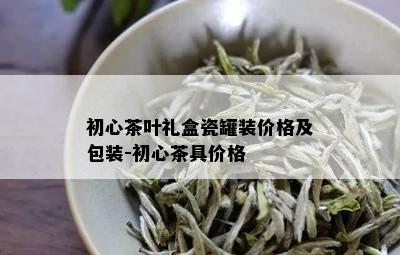 初心茶叶礼盒瓷罐装价格及包装-初心茶具价格