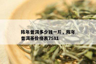 陈年普洱多少钱一斤，陈年普洱茶价格表7581