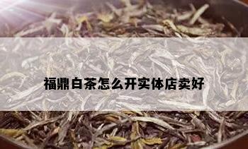 福鼎白茶怎么开实体店卖好