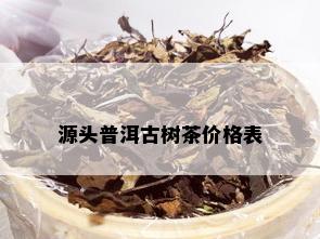 源头普洱古树茶价格表