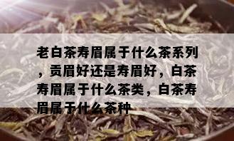 老白茶寿眉属于什么茶系列，贡眉好还是寿眉好，白茶寿眉属于什么茶类，白茶寿眉属于什么茶种