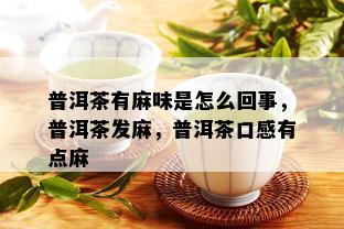 普洱茶有麻味是怎么回事，普洱茶发麻，普洱茶口感有点麻