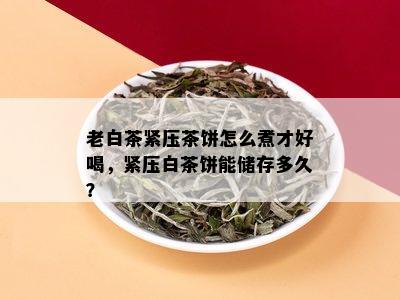 老白茶紧压茶饼怎么煮才好喝，紧压白茶饼能储存多久？