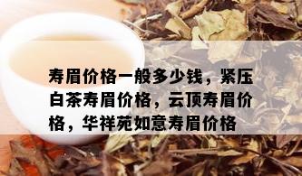 寿眉价格一般多少钱，紧压白茶寿眉价格，云顶寿眉价格，华祥苑如意寿眉价格