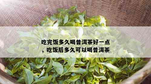 吃完饭多久喝普洱茶好一点，吃饭后多久可以喝普洱茶