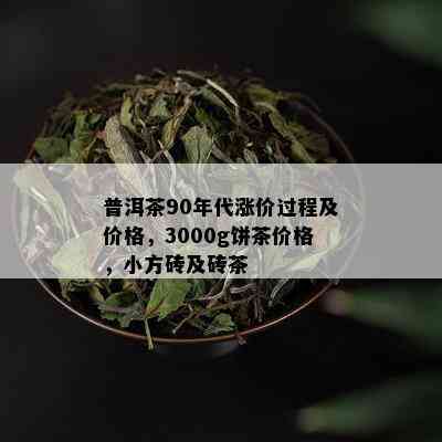 普洱茶90年代涨价过程及价格，3000g饼茶价格，小方砖及砖茶