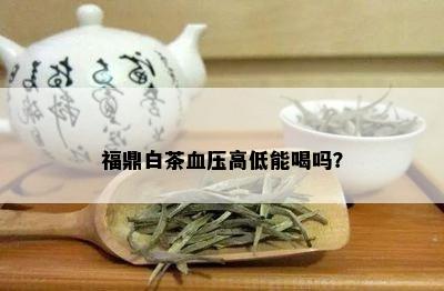 福鼎白茶血压高低能喝吗？