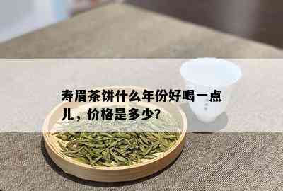 寿眉茶饼什么年份好喝一点儿，价格是多少？