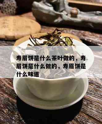 寿眉饼是什么茶叶做的，寿眉饼是什么做的，寿眉饼是什么味道