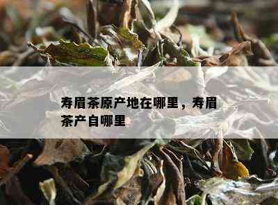 寿眉茶原产地在哪里，寿眉茶产自哪里