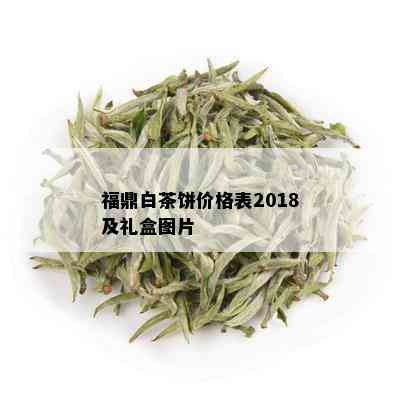 福鼎白茶饼价格表2018及礼盒图片