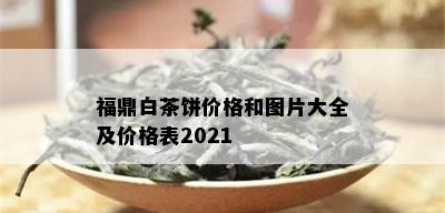 福鼎白茶饼价格和图片大全及价格表2021