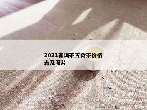 2021普洱茶古树茶价格表及图片