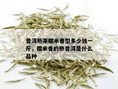 普洱熟茶糯米香型多少钱一斤，糯米香的熟普洱是什么品种