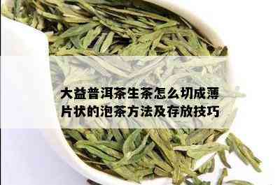 大益普洱茶生茶怎么切成薄片状的泡茶方法及存放技巧