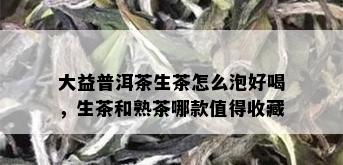 大益普洱茶生茶怎么泡好喝，生茶和熟茶哪款值得收藏