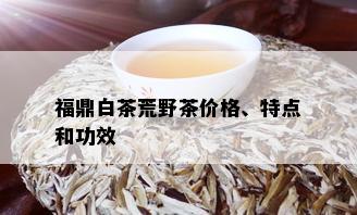 福鼎白茶荒野茶价格、特点和功效