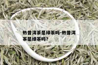 熟普洱茶是绿茶吗-熟普洱茶是绿茶吗?