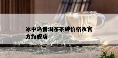 冰中岛普洱茶茶砖价格及官方旗舰店