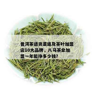 普洱茶进货渠道及茶叶加盟店10大品牌，八马茶业加盟一年能挣多少钱？