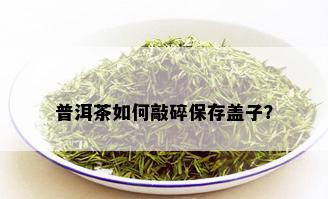 普洱茶如何敲碎保存盖子？