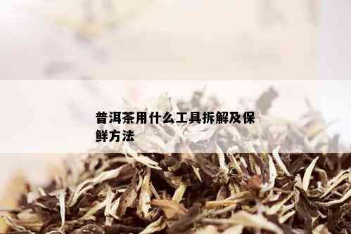 普洱茶用什么工具拆解及保鲜方法