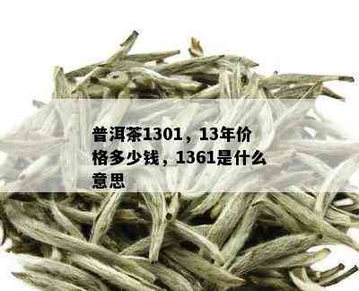 普洱茶1301，13年价格多少钱，1361是什么意思