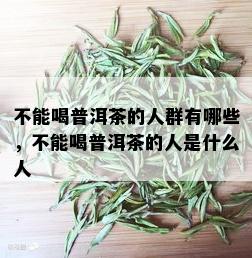 不能喝普洱茶的人群有哪些，不能喝普洱茶的人是什么人