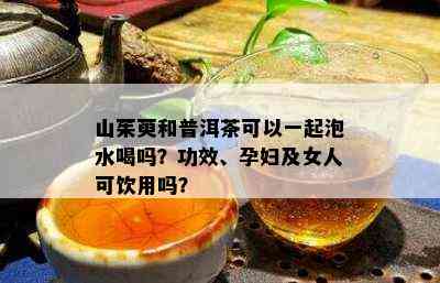 山茱萸和普洱茶可以一起泡水喝吗？功效、孕妇及女人可饮用吗？