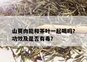 山萸肉能和茶叶一起喝吗？功效及是否有？