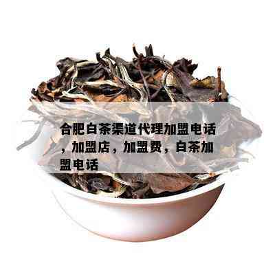 合肥白茶渠道代理加盟电话，加盟店，加盟费，白茶加盟电话